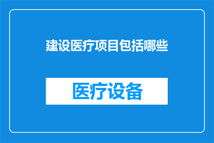 建设医疗项目包括哪些(建设医疗项目包括哪些？)