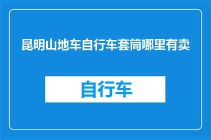 昆明山地车自行车套筒哪里有卖(昆明山地车自行车套筒哪里可以购买？)