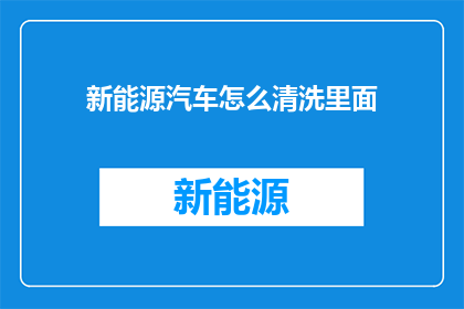 新能源汽车怎么清洗里面(新能源汽车内部清洁难题：如何正确清洗以保持最佳性能？)