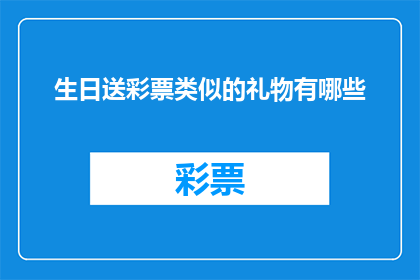 生日送彩票类似的礼物有哪些(有哪些生日礼物可以像彩票一样带来惊喜？)