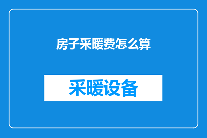 房子采暖费怎么算(如何计算房子采暖费用？)