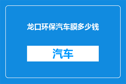 龙口环保汽车膜多少钱(龙口环保汽车膜的价格是多少？)