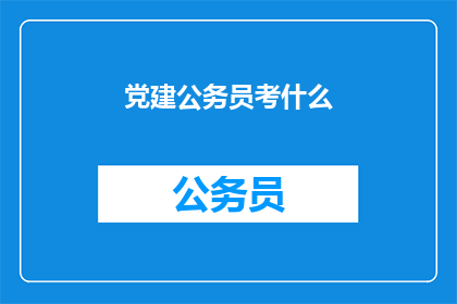 党建公务员考什么(党建公务员考试究竟需要掌握哪些核心内容？)