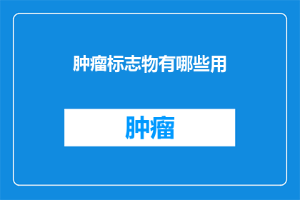 肿瘤标志物有哪些用(肿瘤标志物在临床诊断中扮演着怎样的角色？)