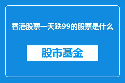 香港股票一天跌99的股票是什么(香港股市中，哪只股票一天之内跌幅达到惊人的99？)