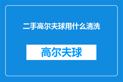 二手高尔夫球用什么清洗(如何清洗二手高尔夫球，确保其保持最佳状态？)