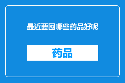 最近要囤哪些药品好呢(您是否正在考虑近期购买哪些药品以备不时之需？)