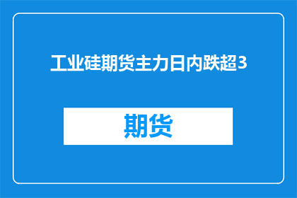 工业硅期货主力日内跌超3(工业硅期货主力日内跌幅超3引发市场关注？)