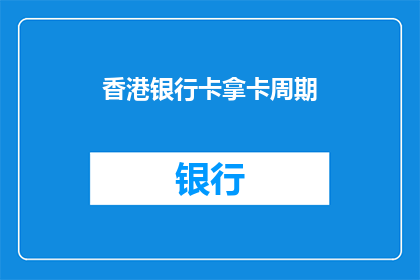 香港银行卡拿卡周期(香港银行卡领取周期是多久？)
