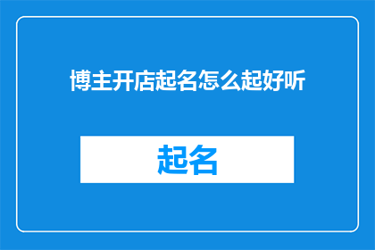 博主开店起名怎么起好听(如何为博主开设的店铺起一个既好听又吸引人的名字？)