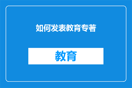 如何发表教育专著(如何有效撰写并发表教育领域的专业著作？)