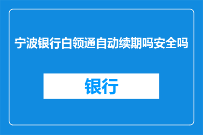 宁波银行白领通自动续期吗安全吗(宁波银行白领通服务是否自动续期？安全性如何？)