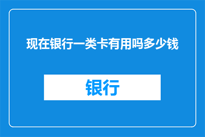 现在银行一类卡有用吗多少钱(银行一类卡是否仍然实用？其价值与使用成本如何？)