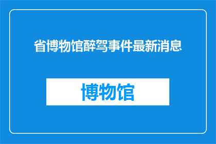 省博物馆醉驾事件最新消息(省博物馆醉驾事件最新进展：公众安全受到威胁了吗？)