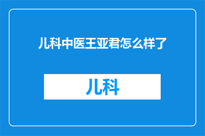 儿科中医王亚君怎么样了(王亚君，儿科中医界的翘楚，她的医术和医德在业界广受赞誉然而，这位杰出的医生最近的情况如何？她是否还保持着对医学的热情和执着？我们期待着听到更多关于她的近况，以便更好地了解她在医学领域的影响力)