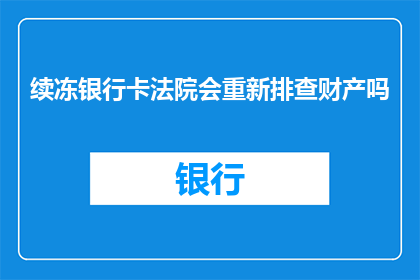 续冻银行卡法院会重新排查财产吗(法院是否会重新调查冻结的银行卡以确定财产状况？)