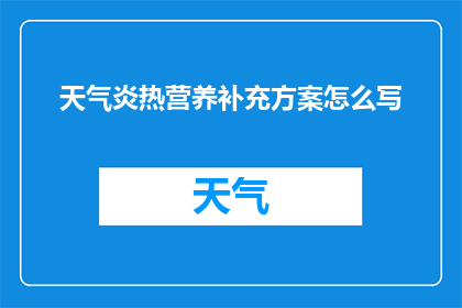 天气炎热营养补充方案怎么写(如何制定一个有效的天气炎热时的营养补充方案？)