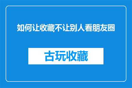 如何让收藏不让别人看朋友圈(如何有效隐藏朋友圈中的收藏内容，确保他人无法轻易查看？)