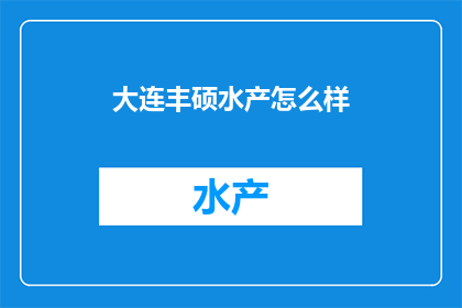 大连丰硕水产怎么样(大连丰硕水产的声誉如何？顾客评价和市场表现如何？)