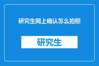 研究生网上确认怎么拍照(如何正确进行研究生网上确认的拍照步骤？)