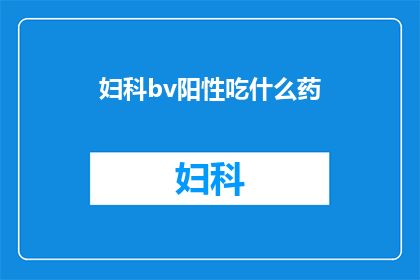 妇科bv阳性吃什么药(妇科bv阳性患者应如何选择合适的药物治疗？)