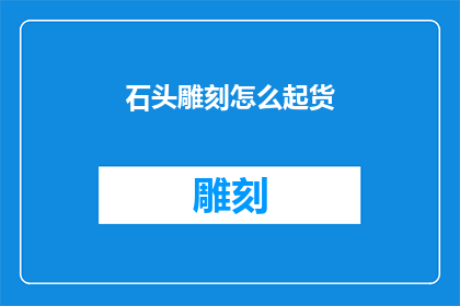 石头雕刻怎么起货(如何高效地完成石头雕刻作品的起货工作？)