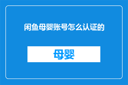闲鱼母婴账号怎么认证的(如何为闲鱼母婴账号进行认证？)