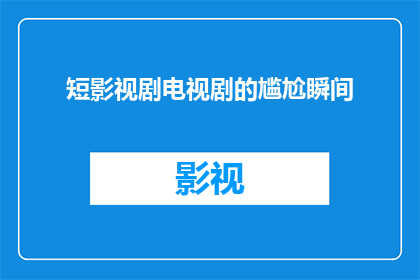 短影视剧电视剧的尴尬瞬间(短影视剧电视剧的尴尬瞬间：观众如何应对这些令人啼笑皆非的时刻？)
