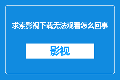 求索影视下载无法观看怎么回事(为什么无法观看求索影视下载的内容？)