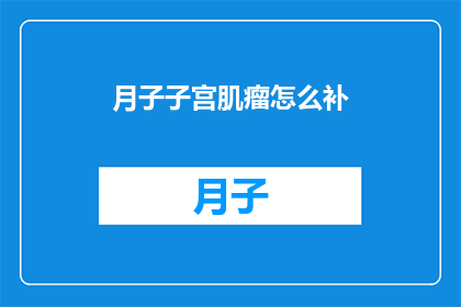 月子子宫肌瘤怎么补(如何有效补充月子期间子宫肌瘤的营养需求？)