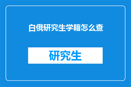 白俄研究生学籍怎么查(如何查询白俄罗斯研究生的学籍信息？)