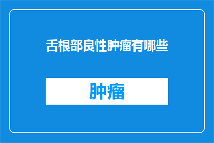 舌根部良性肿瘤有哪些(舌根部良性肿瘤的常见类型有哪些？)