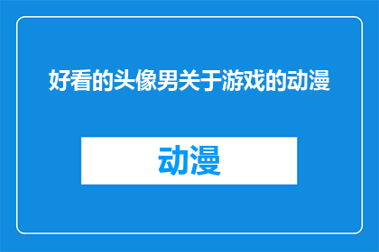好看的头像男关于游戏的动漫(谁拥有最吸引人的动漫头像？游戏爱好者们是否已经找到了心仪的角色？)