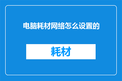 电脑耗材网络怎么设置的(如何设置电脑耗材网络以确保高效运作？)