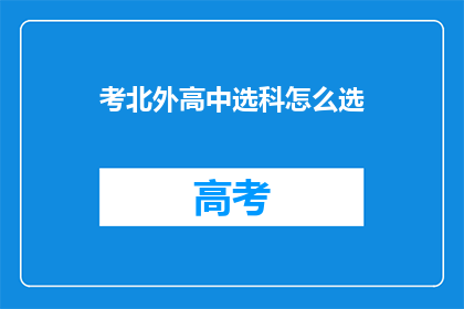 考北外高中选科怎么选(如何为考入北京外国语大学高中部的学生选择恰当的选科组合？)