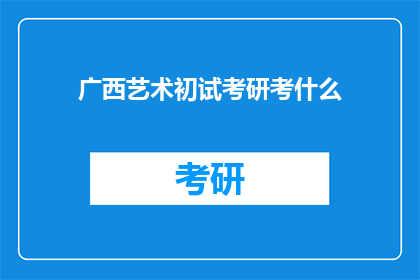 广西艺术初试考研考什么(广西艺术初试考研究竟考察哪些内容？)
