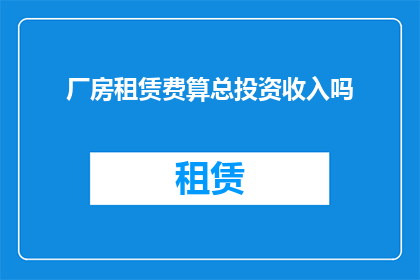 厂房租赁费算总投资收入吗(厂房租赁费是否计入总投资收入？)