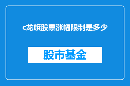 c龙旗股票涨幅限制是多少(股票涨幅限制是多少？投资者必知的股市规则)