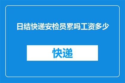 日结快递安检员累吗工资多少(日结快递安检员的工作是否辛苦？他们的收入水平如何？)