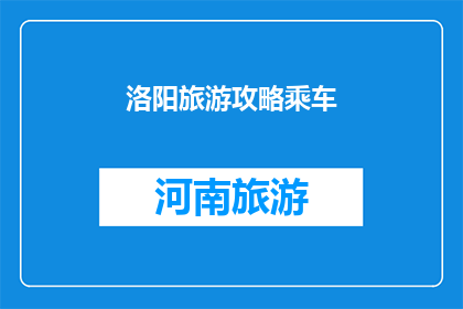 洛阳旅游攻略乘车(洛阳旅游攻略：如何高效乘车游览这座历史名城？)