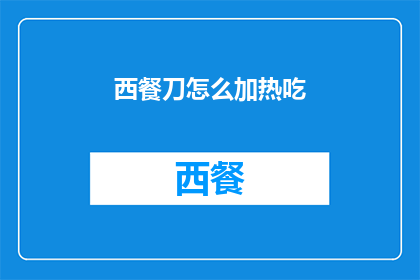 西餐刀怎么加热吃(如何安全地加热西餐刀以供食用？)