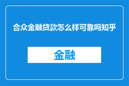 合众金融贷款怎么样可靠吗知乎(合众金融贷款是否可靠？在知乎上寻求答案)