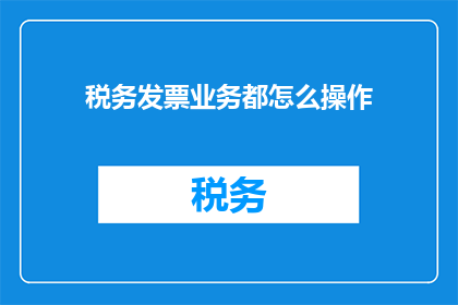 税务发票业务都怎么操作(税务发票业务操作流程是怎样的？)