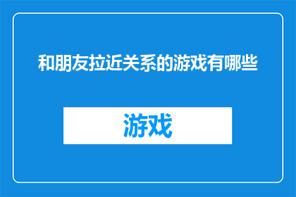 和朋友拉近关系的游戏有哪些(有哪些游戏可以增进朋友之间的亲密关系？)