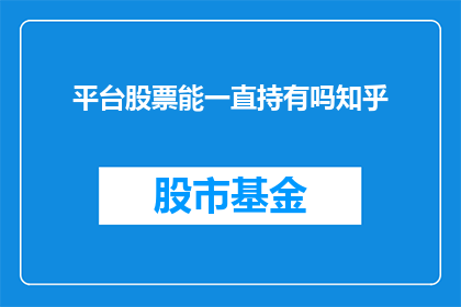 平台股票能一直持有吗知乎(平台股票是否值得长期持有？在知乎上，投资者们对此展开了热烈讨论)