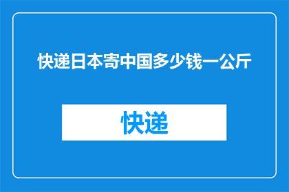 快递日本寄中国多少钱一公斤(快递日本寄往中国的费用是多少？一公斤的运费标准是什么？)