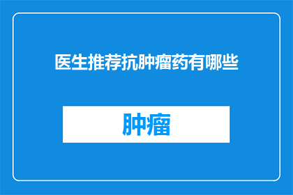 医生推荐抗肿瘤药有哪些(医生推荐抗肿瘤药物有哪些？)