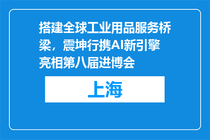 搭建全球工业用品服务桥梁，震坤行携AI新引擎亮相第八届进博会