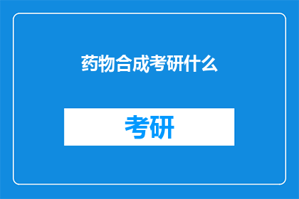 药物合成考研什么(考研药物合成专业，你准备好了吗？)