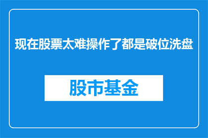 现在股票太难操作了都是破位洗盘(现在的股票操作难度究竟有多大？市场破位洗盘的现象是否意味着投资者需要重新审视自己的投资策略？)
